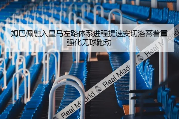 姆巴佩融入皇马左路体系进程提速安切洛蒂着重强化无球跑动