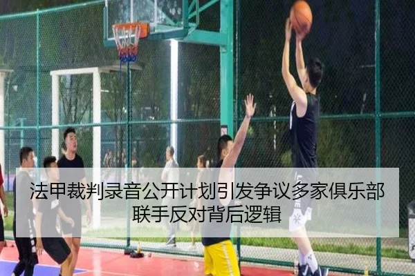 法甲裁判录音公开计划引发争议多家俱乐部联手反对背后逻辑