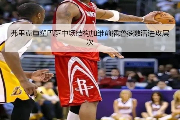 弗里克重塑巴萨中场结构加维前插增多激活进攻层次